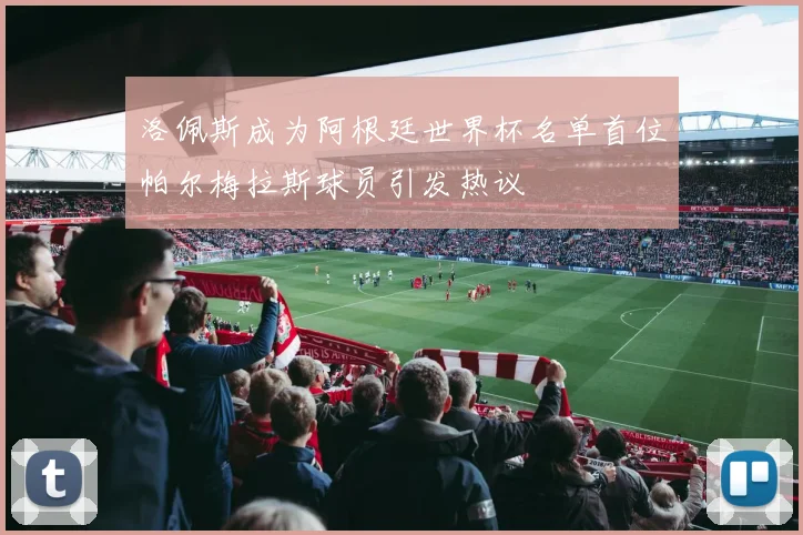 洛佩斯成为阿根廷世界杯名单首位帕尔梅拉斯球员引发热议