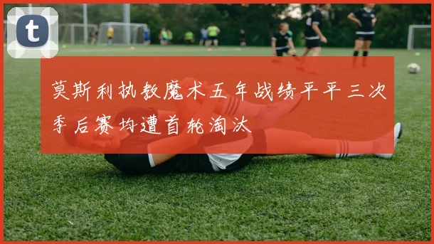 莫斯利执教魔术五年战绩平平三次季后赛均遭首轮淘汰