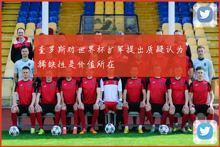 奎罗斯对世界杯扩军提出质疑认为稀缺性是价值所在