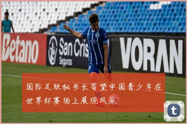 国际足联秘书长寄望中国青少年在世界杯赛场上展现风采