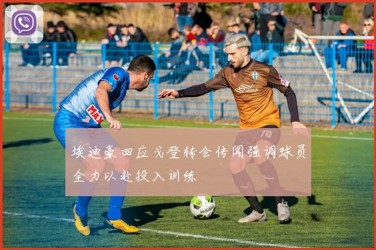 埃迪豪回应戈登转会传闻强调球员全力以赴投入训练