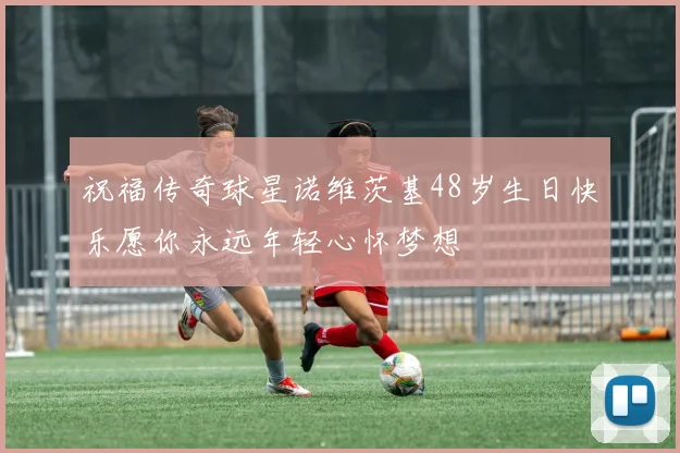 祝福传奇球星诺维茨基48岁生日快乐愿你永远年轻心怀梦想