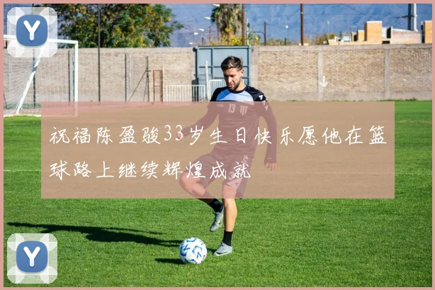 祝福陈盈骏33岁生日快乐愿他在篮球路上继续辉煌成就