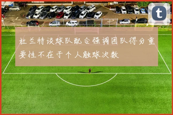 杜兰特谈球队配合强调团队得分重要性不在于个人触球次数