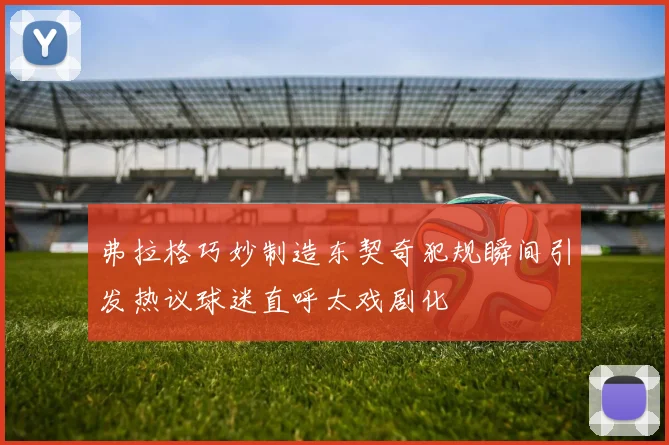 弗拉格巧妙制造东契奇犯规瞬间引发热议球迷直呼太戏剧化