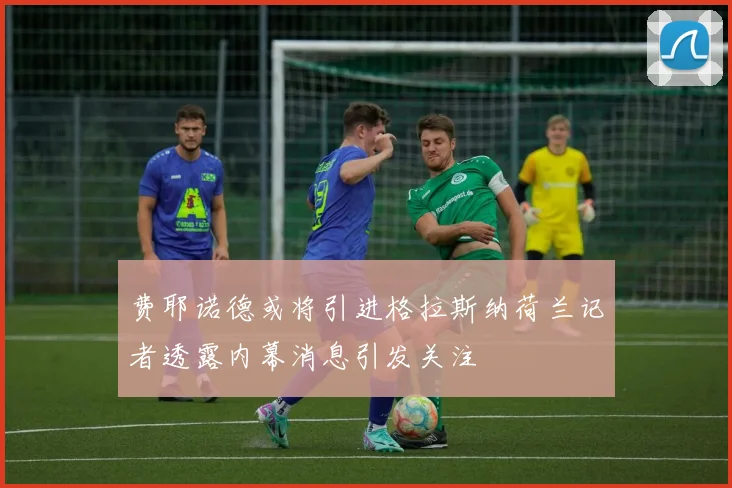 费耶诺德或将引进格拉斯纳荷兰记者透露内幕消息引发关注