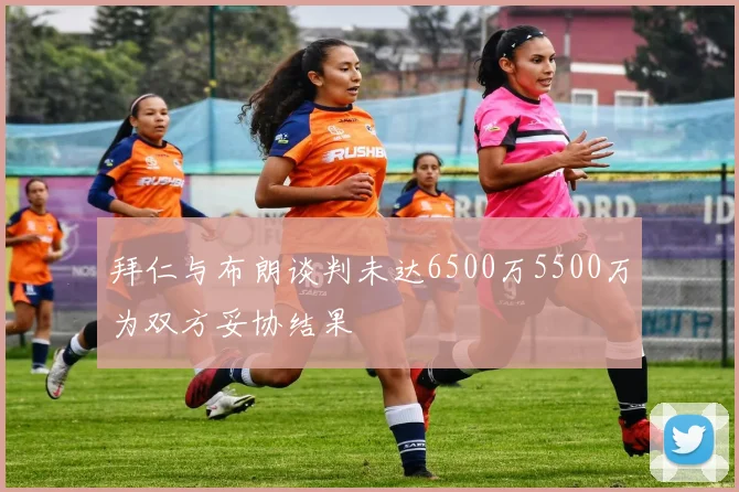 拜仁与布朗谈判未达6500万5500万为双方妥协结果