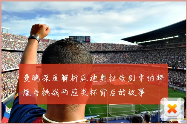 曼晚深度解析瓜迪奥拉告别季的辉煌与挑战两座奖杯背后的故事