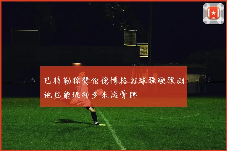 巴特勒称赞伦德博格打球强硬预测他也能玩转多米诺骨牌