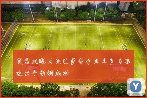莫雷托曝马竞巴萨争夺库库皇马迅速出手截胡成功